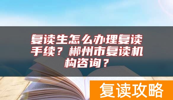 复读生怎么办理复读手续？郴州市复读机构咨询？