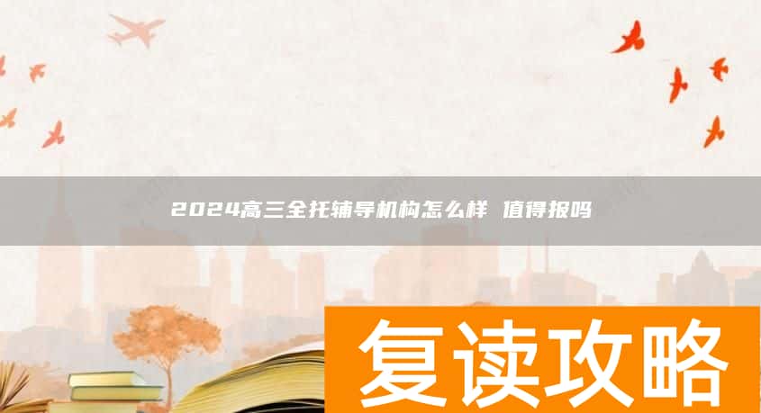 2024高三全托辅导机构怎么样 值得报吗