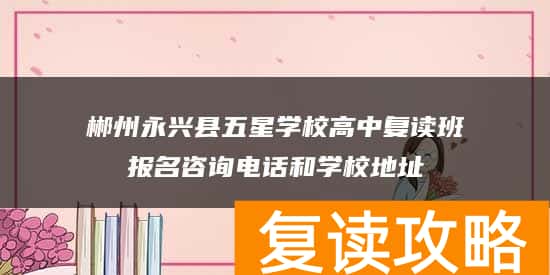 郴州永兴县五星学校高中复读班报名咨询电话和学校地址